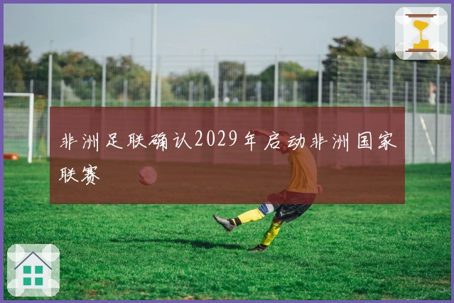 非洲足联确认2029年启动非洲国家联赛