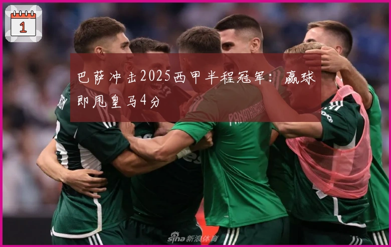 巴萨冲击2025西甲半程冠军：赢球即甩皇马4分