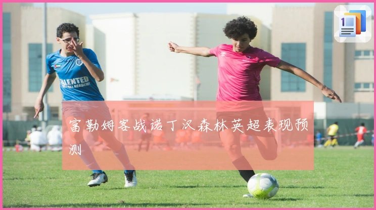 富勒姆客战诺丁汉森林英超表现预测