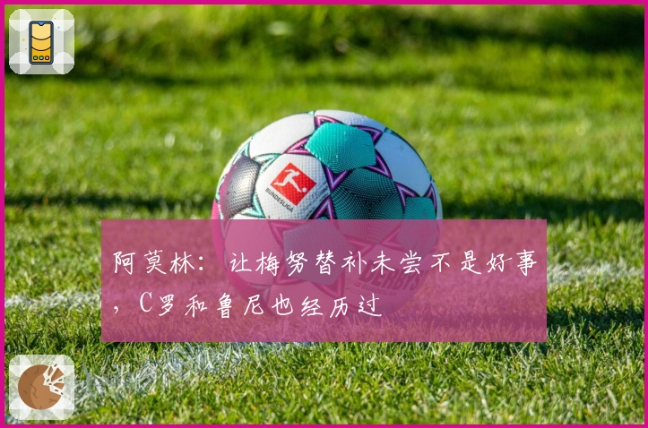 阿莫林：让梅努替补未尝不是好事，C罗和鲁尼也经历过