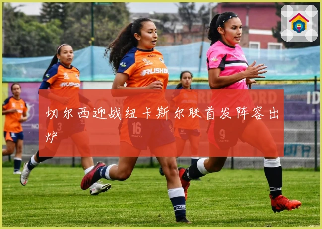 切尔西迎战纽卡斯尔联首发阵容出炉