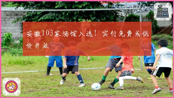 安徽103家场馆入选！实行免费或低价开放