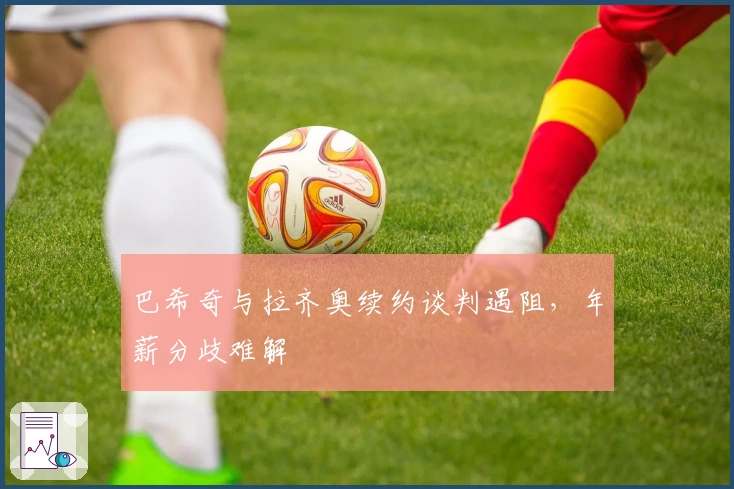 巴希奇与拉齐奥续约谈判遇阻，年薪分歧难解