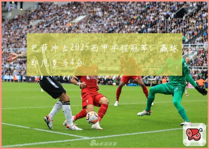 巴萨冲击2025西甲半程冠军：赢球即甩皇马4分