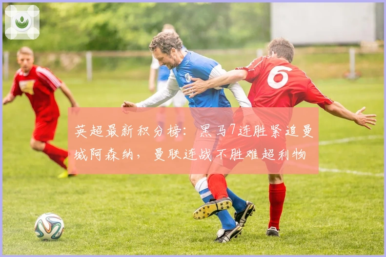 英超最新积分榜：黑马7连胜紧追曼城阿森纳，曼联连战不胜难超利物浦