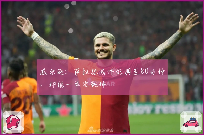 威尔逊：萨拉赫或许低调至80分钟，却能一举定乾坤